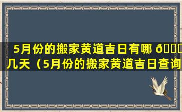 5月份的搬家黄道吉日有哪 🍀 几天（5月份的搬家黄道吉日查询2021年）